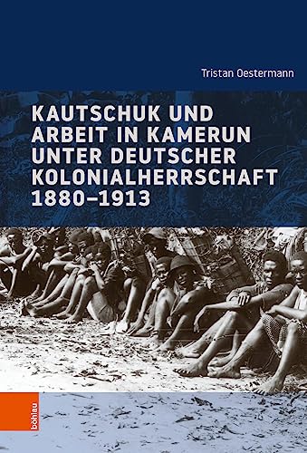 Kautschuk und Arbeit in Kamerun unter deutscher Kolonialherrschaft 1880-1913 (Industrielle Welt: Schriftenreihe des Arbeitskreises für moderne Sozialgeschichte)