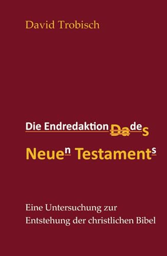 Die Endredaktion des Neuen Testaments: Eine Untersuchung zur Entstehung der christlichen Bibel Die Endredaktion des Neuen Testaments: Eine Untersuchung zur Entstehung der christlichen Bibel