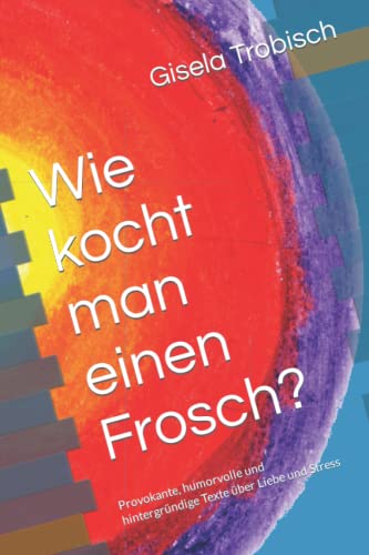 Wie kocht man einen Frosch?: Provokante, humorvolle und hintergründige Texte über Liebe und Stress