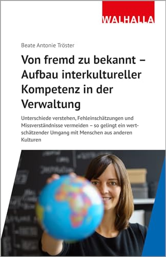 Von fremd zu bekannt - Aufbau interkultureller Kompetenz in der Verwaltung: Unterschiede verstehen, Fehleinschätzungen und Missverständnisse vermeiden ... Umgang mit Menschen aus anderen Kulturen von Walhalla Fachverlag