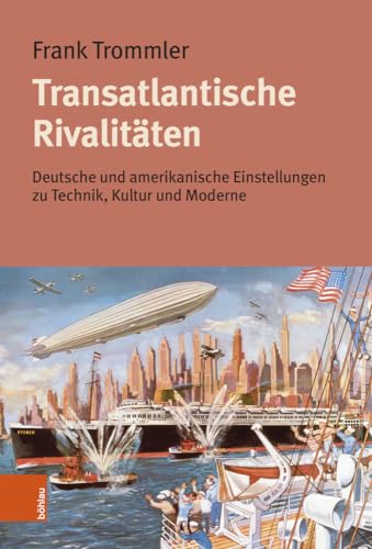 Transatlantische Rivalitäten: Deutsche und amerikanische Einstellungen zu Technik, Kultur und Moderne von Böhlau Verlag Köln