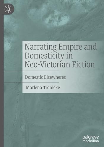 Narrating Empire and Domesticity in Neo-Victorian Fiction: Domestic Elsewheres von Palgrave Macmillan