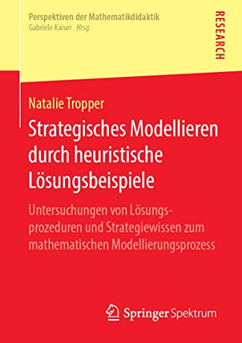 Strategisches Modellieren durch heuristische Lösungsbeispiele: Untersuchungen von Lösungsprozeduren und Strategiewissen zum mathematischen Modellierungsprozess (Perspektiven der Mathematikdidaktik) von Springer Spektrum