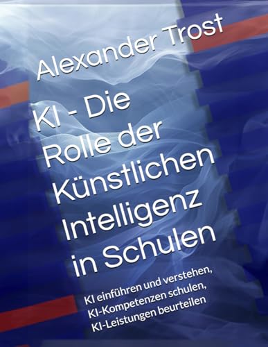 KI - Die Rolle der Künstlichen Intelligenz in Schulen: KI einführen und verstehen, KI-Kompetenzen schulen, KI-Leistungen beurteilen KI - Die Rolle der Künstlichen Intelligenz in Schulen: KI einführen und verstehen, KI-Kompetenzen schulen, KI-Leistungen beurteilen