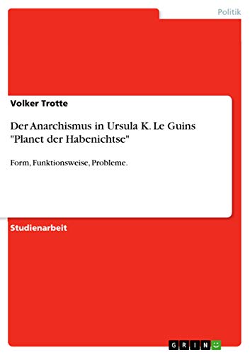 Der Anarchismus in Ursula K. Le Guins "Planet der Habenichtse": Form, Funktionsweise, Probleme. von GRIN Verlag