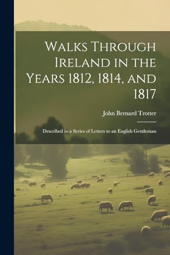 Walks Through Ireland in the Years 1812, 1814, and 1817: Described in a Series of Letters to an English Gentleman von Legare Street Press