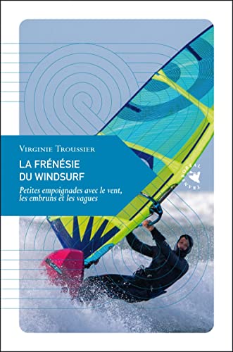 La Frénésie du windsurf - Petites empoignades avec le vent,: Petites empoignades avec le vent, les embruns et les vagues