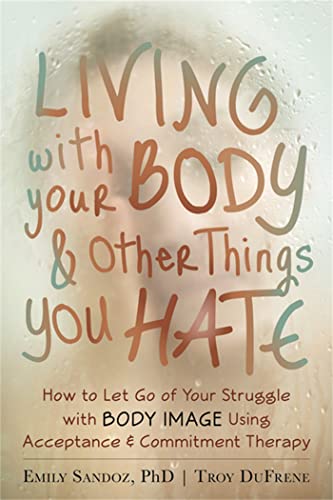 Living with Your Body and Other Things You Hate: Letting Go of the Struggle with What You See in the Mirror Using Acceptance and Commitment Therapy von New Harbinger Publications