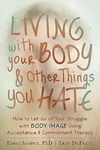 Living with Your Body and Other Things You Hate: Letting Go of the Struggle with What You See in the Mirror Using Acceptance and Commitment Therapy Living with Your Body and Other Things You Hate: Letting Go of the Struggle with What You See in the Mirror Using Acceptance and Commitment Therapy