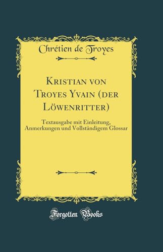 Kristian von Troyes Yvain (der Löwenritter): Textausgabe mit Einleitung, Anmerkungen und Vollständigem Glossar (Classic Reprint)