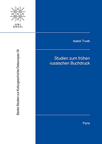 Studien zum frühen russischen Buchdruck: Basler Studien zur Kulturgeschichte Osteuropas, Band 16 Studien zum frühen russischen Buchdruck: Basler Studien zur Kulturgeschichte Osteuropas, Band 16
