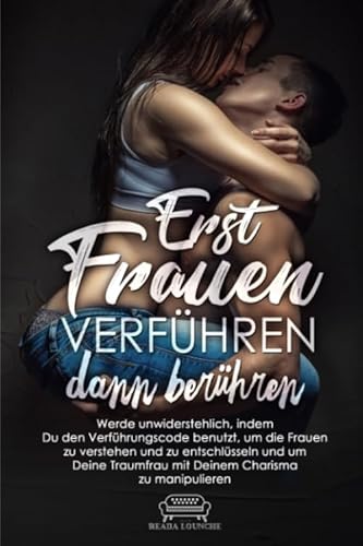 Erst Frauen Verführen dann berühren: Werde unwiderstehlich, indem Du den Verführungscode benutzt um die Frauen zu verstehen, zu entschlüsseln und um Deine Traumfrau mit Deinem Charisma zu manipulieren