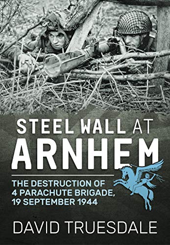 Steel Wall at Arnhem: The Destruction of 4 Parachute Brigade 19 September 1944