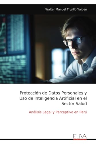 Protección de Datos Personales y Uso de Inteligencia Artificial en el Sector Salud: Análisis Legal y Perceptivo en Perú Protección de Datos Personales y Uso de Inteligencia Artificial en el Sector Salud: Análisis Legal y Perceptivo en Perú von Eliva Press
