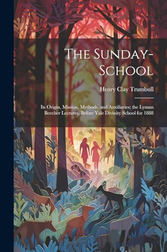 The Sunday-School: Its Origin, Mission, Methods, and Auxiliaries; the Lyman Beecher Lectures, Before Yale Divinity School for 1888 von Legare Street Press