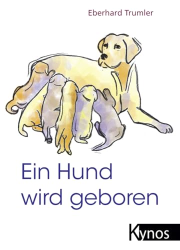 Ein Hund wird geboren: Ein Ratgeber für Hundefreunde und Züchter: Der Ratgeber für Hundefreunde und Züchter von Kynos