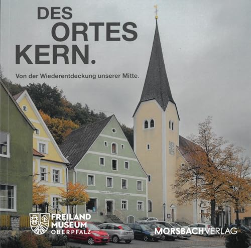 Des Ortes Kern: Von der Wiederentdeckung unserer Mitte (Schriftenreihe des Oberpfälzer Freilandmuseums Neusath-Perschen und des Oberpfälzer Kulturbundes) von Dr. Peter Morsbach Verlag