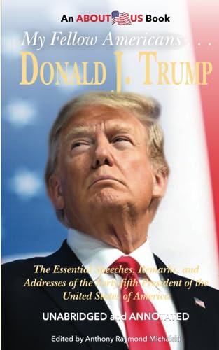My Fellow Americans ... Donald J. Trump: The Essential Speeches, Remarks, and Addresses of the Forty-fifth President of the United States of America