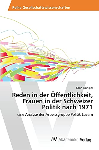 Reden in der Öffentlichkeit, Frauen in der Schweizer Politik nach 1971: eine Analyse der Arbeitsgruppe Politik Luzern von AV Akademikerverlag