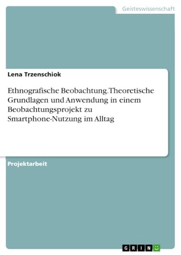 Ethnografische Beobachtung. Theoretische Grundlagen und Anwendung in einem Beobachtungsprojekt zu Smartphone-Nutzung im Alltag von GRIN Verlag