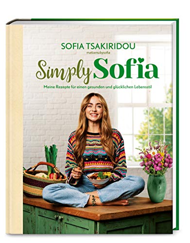 Simply Sofia: Meine Rezepte für einen gesunden und glücklichen Lebensstil