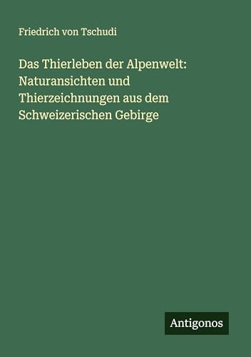 Das Thierleben der Alpenwelt: Naturansichten und Thierzeichnungen aus dem Schweizerischen Gebirge von Antigonos Verlag