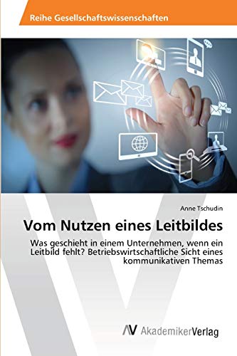 Vom Nutzen eines Leitbildes: Was geschieht in einem Unternehmen, wenn ein Leitbild fehlt? Betriebswirtschaftliche Sicht eines kommunikativen Themas