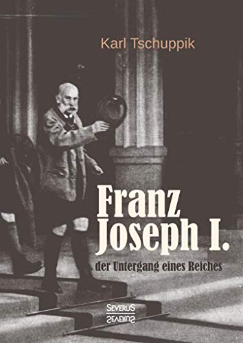Franz Joseph I.: der Untergang eines Reiches von Severus