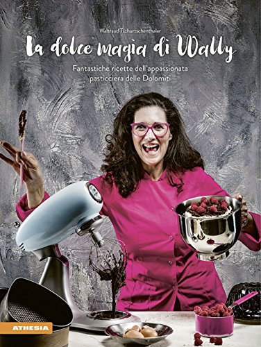 La dolce magia di Wally: Fantastiche ricette dell' appassionata pasticciera delle Dolomiti