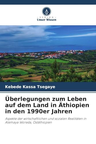 Überlegungen zum Leben auf dem Land in Äthiopien in den 1990er Jahren: Aspekte der wirtschaftlichen und sozialen Realitäten in Alemaya Woreda, Ostäthiopien von Verlag Unser Wissen