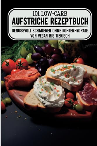 101 Low-Carb Aufstriche Rezeptbuch: Genussvoll schmieren ohne Kohlenhydrate von vegan bis tierisch