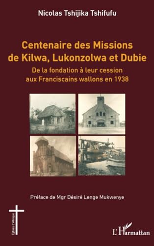 Centenaire des Missions de Kilwa, Lukonzolwa et Dubie: De la fondation à leur cession aux Franciscains wallons en 1938 von Editions L'Harmattan