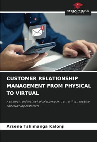CUSTOMER RELATIONSHIP MANAGEMENT FROM PHYSICAL TO VIRTUAL: A strategic and technological approach to attracting, satisfying and retaining customers von Our Knowledge Publishing