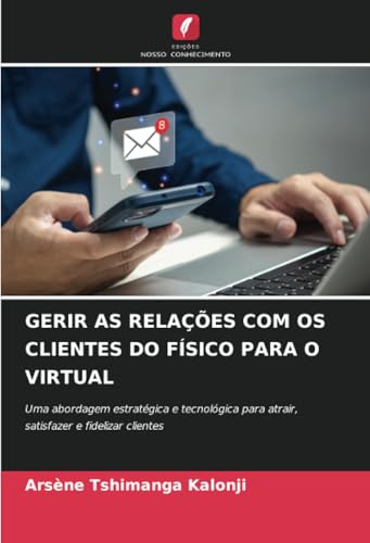 GERIR AS RELAÇÕES COM OS CLIENTES DO FÍSICO PARA O VIRTUAL: Uma abordagem estratégica e tecnológica para atrair, satisfazer e fidelizar clientes von Edições Nosso Conhecimento