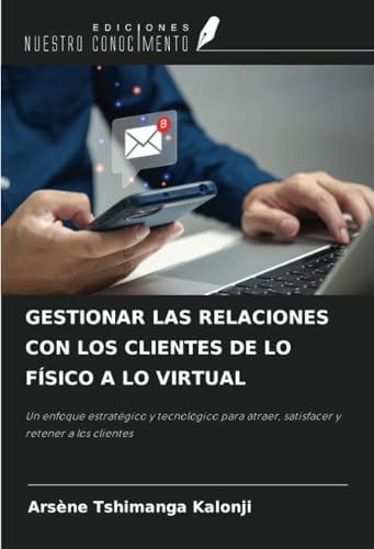 GESTIONAR LAS RELACIONES CON LOS CLIENTES DE LO FÍSICO A LO VIRTUAL: Un enfoque estratégico y tecnológico para atraer, satisfacer y retener a los clientes von Ediciones Nuestro Conocimiento