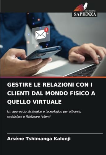 GESTIRE LE RELAZIONI CON I CLIENTI DAL MONDO FISICO A QUELLO VIRTUALE: Un approccio strategico e tecnologico per attrarre, soddisfare e fidelizzare i clienti von Edizioni Sapienza
