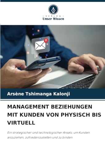 MANAGEMENT BEZIEHUNGEN MIT KUNDEN VON PHYSISCH BIS VIRTUELL: Ein strategischer und technologischer Ansatz, um Kunden anzuziehen, zufriedenzustellen und zu binden von Verlag Unser Wissen