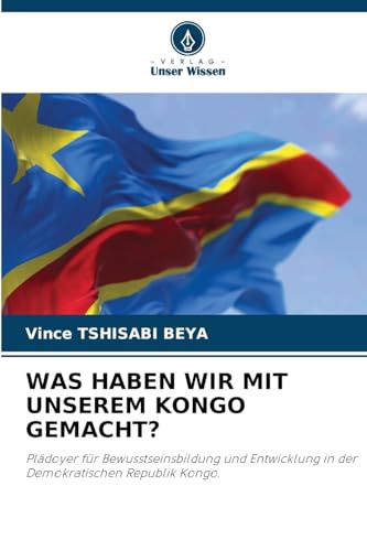 WAS HABEN WIR MIT UNSEREM KONGO GEMACHT?: Plädoyer für Bewusstseinsbildung und Entwicklung in der Demokratischen Republik Kongo. von Verlag Unser Wissen