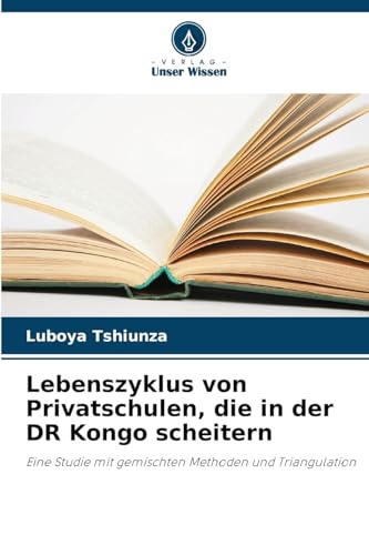 Lebenszyklus von Privatschulen, die in der DR Kongo scheitern: Eine Studie mit gemischten Methoden und Triangulation von Verlag Unser Wissen
