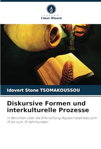 Diskursive Formen und interkulturelle Prozesse: in Berichten über die Erforschung Äquatorialafrikas vom 15 bis zum 19 Jahrhundert von Verlag Unser Wissen
