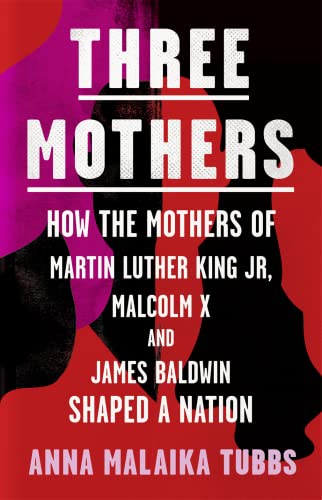 Three Mothers: How the Mothers of Martin Luther King Jr, Malcolm X and James Baldwin Shaped a Nation Three Mothers: How the Mothers of Martin Luther King Jr, Malcolm X and James Baldwin Shaped a Nation