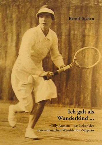 Ich galt als Wunderkind ...: Cilly Aussem - das Leben der ersten deutschen Wimbledon-Siegerin