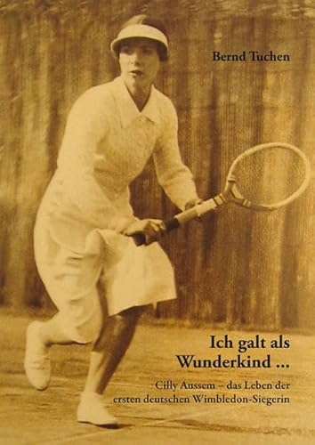 Ich galt als Wunderkind ...: Cilly Aussem - das Leben der ersten deutschen Wimbledon-Siegerin