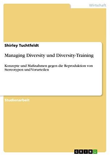 Managing Diversity und Diversity-Training: Konzepte und Maßnahmen gegen die Reproduktion von Stereotypen und Vorurteilen Managing Diversity und Diversity-Training: Konzepte und Maßnahmen gegen die Reproduktion von Stereotypen und Vorurteilen von GRIN Verlag