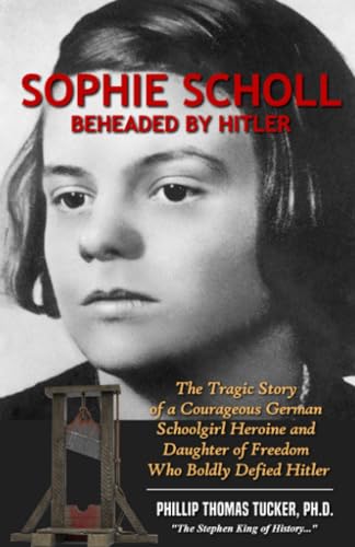 Sophie Scholl: Beheaded by Hitler: The Tragic Guillotine Death of a Courageous German Schoolgirl Heroine and Daughter of Freedom Who Boldly Defied the Nazis