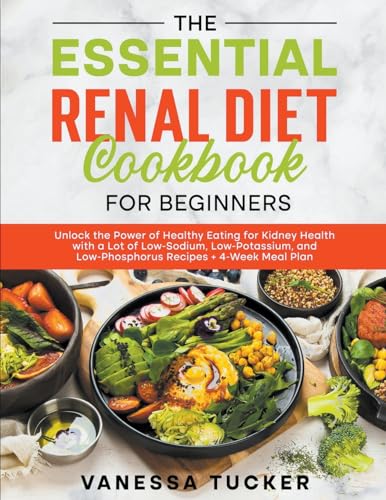 The Essential Renal Diet Cookbook for Beginners: Unlock the Power of Healthy Eating for Kidney Health with a Lot of Low-Sodium, Low-Potassium, and Low-Phosphorus Recipes + 4-Week Meal Plan