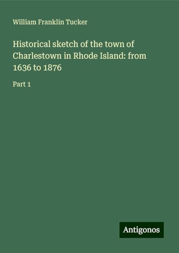 Historical sketch of the town of Charlestown in Rhode Island: from 1636 to 1876: Part 1 von Antigonos Verlag