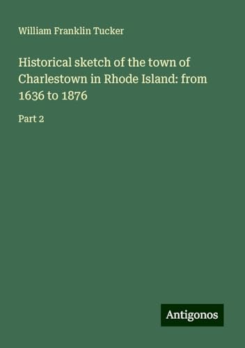 Historical sketch of the town of Charlestown in Rhode Island: from 1636 to 1876: Part 2 von Antigonos Verlag