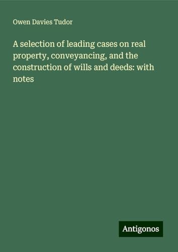 A selection of leading cases on real property, conveyancing, and the construction of wills and deeds: with notes von Antigonos Verlag