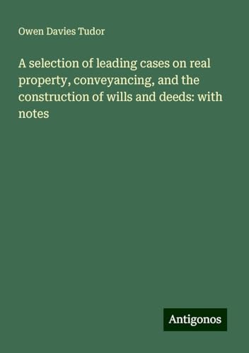A selection of leading cases on real property, conveyancing, and the construction of wills and deeds: with notes von Antigonos Verlag